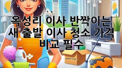 🏡✨ 옥성리 이사, 반짝이는 새 출발! 이사 청소 가격 비교 필수?